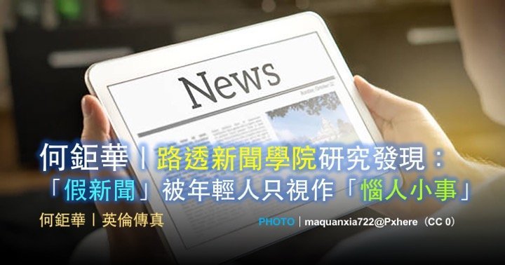 何鉅華｜路透新聞學院研究發現：「假新聞」被年輕人只視作「惱人小事」!