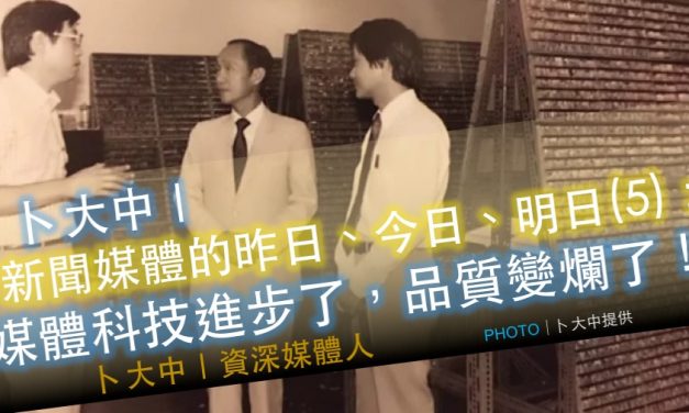 卜大中｜媒體的昨日、今日、明日（5）：媒體科技進步了，品質變爛了！