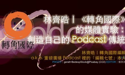 林齊晧｜《轉角國際》的媒體實驗：創造自己的 Podcast 傳統