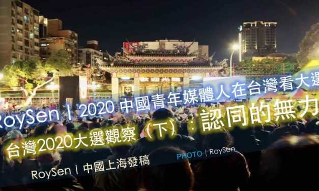 RoySen｜2020 中國青年媒體人在台灣看大選｜台灣2020大選觀察（下）：認同的無力