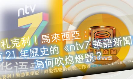 札克利｜🇲🇾馬來西亞🇲🇾：有 21 年歷史的《ntv7 華語新聞》為何吹熄燈號？
