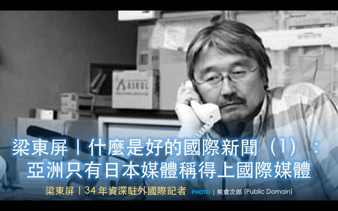 梁東屏｜什麼是好的國際新聞（1）：亞洲只有日本媒體稱得上國際媒體