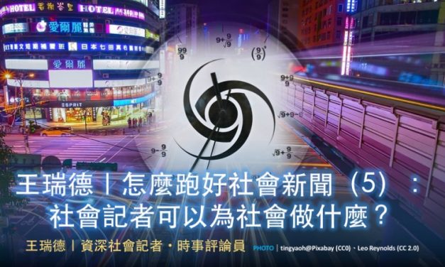 王瑞德｜怎麼跑好社會新聞（5）：社會記者可以為社會做什麼？