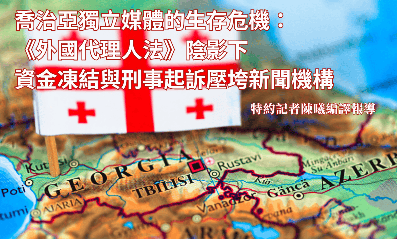 喬治亞獨立媒體的生存危機:《外國代理人法》陰影下 資金凍結與刑事起訴壓垮新聞機構 喬治亞獨立媒體的生存危機:《外國代理人法》陰影下 資金凍結與刑事起訴壓垮新聞機構