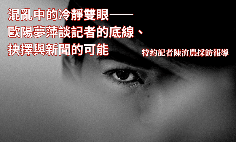 混亂中的冷靜雙眼——歐陽夢萍談記者的底線、抉擇與新聞的可能