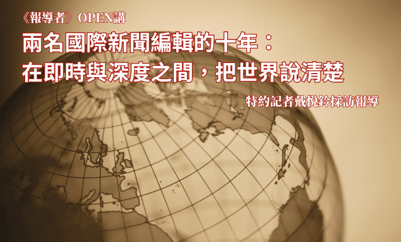 《報導者》OPEN講 兩名國際新聞編輯的十年:在即時與深度之間,把世界說清楚 《報導者》OPEN講 兩名國際新聞編輯的十年:在即時與深度之間,把世界說清楚