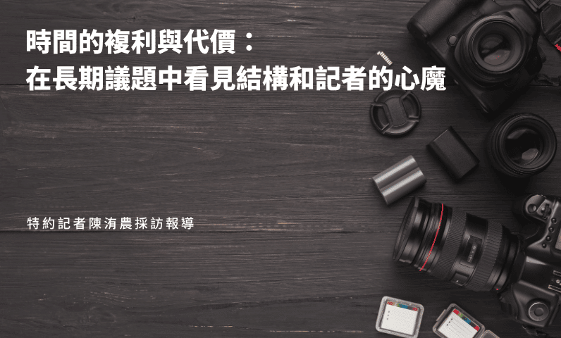 時間的複利與代價:在長期議題中看見結構和記者的心魔 時間的複利與代價:在長期議題中看見結構和記者的心魔
