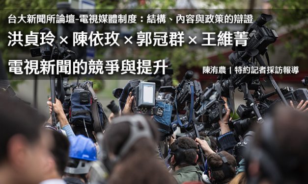 台大新聞所論壇-電視媒體制度：結構、內容與政策的辯證｜洪貞玲×陳依玫×郭冠群×王維菁｜電視新聞的競爭與提升