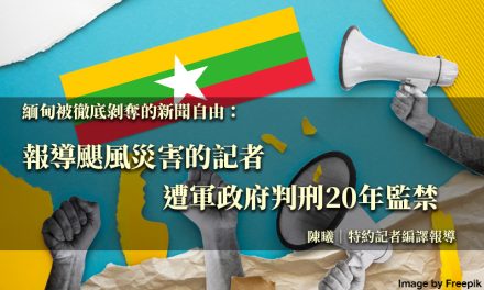 緬甸被徹底剝奪的新聞自由：報導颶風災害的記者遭軍政府判刑20年監禁