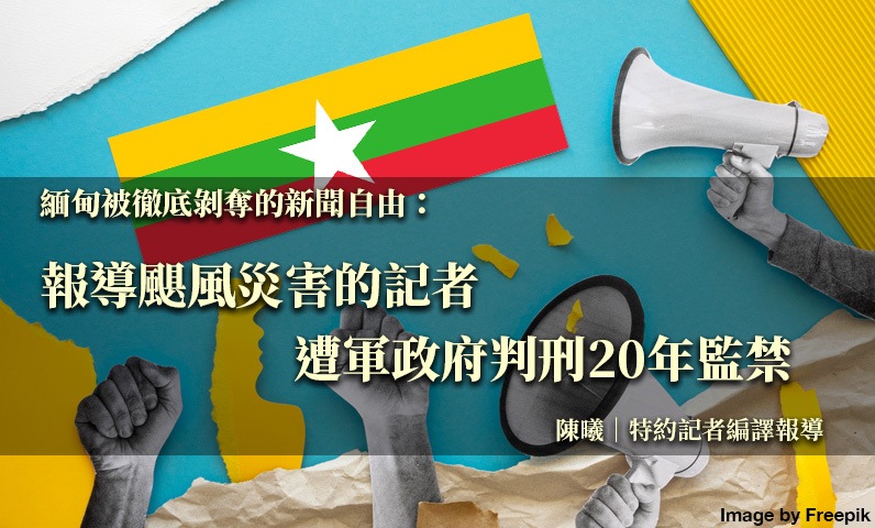 緬甸被徹底剝奪的新聞自由：報導颶風災害的記者遭軍政府判刑20年監禁