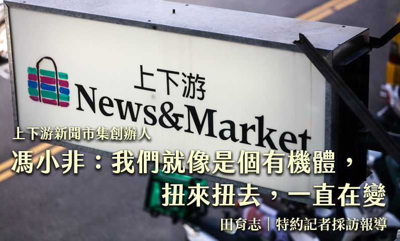 上下游新聞市集創辦人馮小非:我們就像是個有機體,扭來扭去,一直在變化 上下游新聞市集創辦人馮小非:我們就像是個有機體,扭來扭去,一直在變化