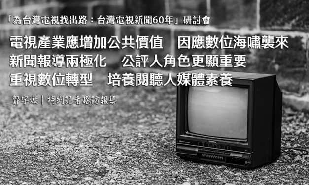  「為台灣電視找出路：台灣電視新聞60年」研討會　電視產業應增加公共價值　因應數位海嘯襲來　新聞報導兩極化　公評人角色更顯重要　重視數位轉型　培養閱聽人媒體素養