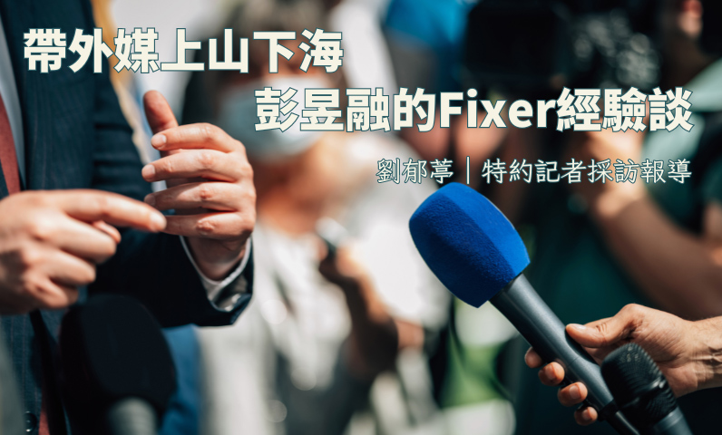 帶外媒上山下海 彭昱融的Fixer經驗談 帶外媒上山下海 彭昱融的Fixer經驗談