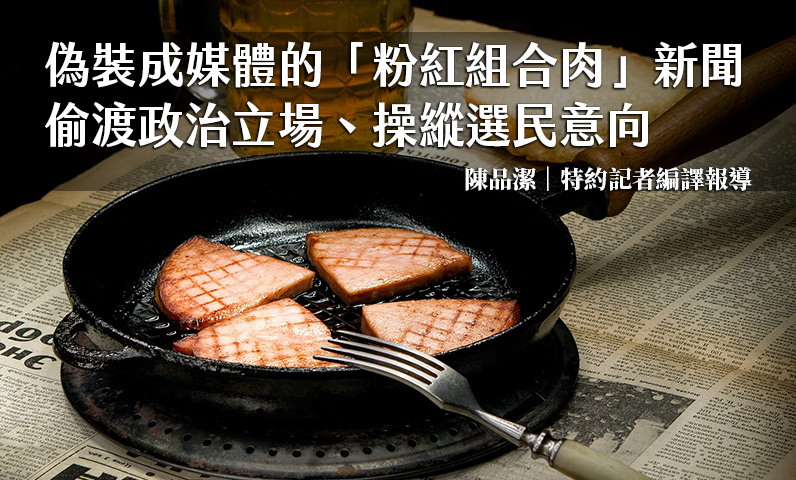 偽裝成媒體的「粉紅組合肉」新聞 偷渡政治立場、操縱選民意向 偽裝成媒體的「粉紅組合肉」新聞 偷渡政治立場、操縱選民意向