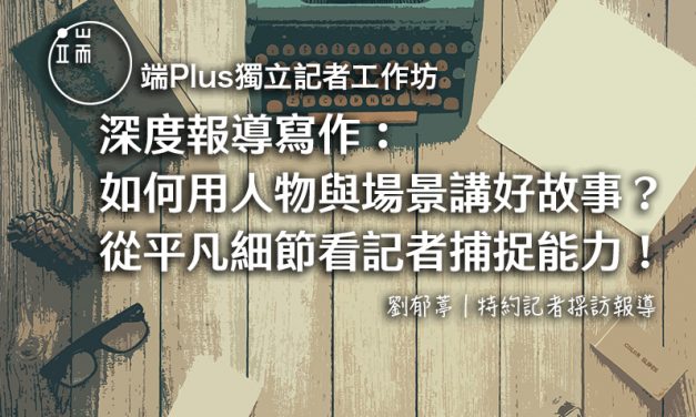 【端Plus獨立記者工作坊】深度報導寫作：如何用人物與場景講好故事？從平凡細節看記者捕捉能力！